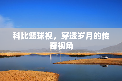 科比篮球视，穿透岁月的传奇视角