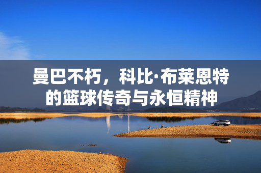 曼巴不朽，科比·布莱恩特的篮球传奇与永恒精神