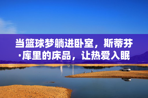 当篮球梦躺进卧室，斯蒂芬·库里的床品，让热爱入眠