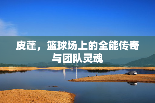 皮蓬，篮球场上的全能传奇与团队灵魂