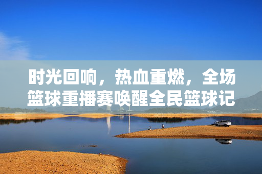 时光回响，热血重燃，全场篮球重播赛唤醒全民篮球记忆