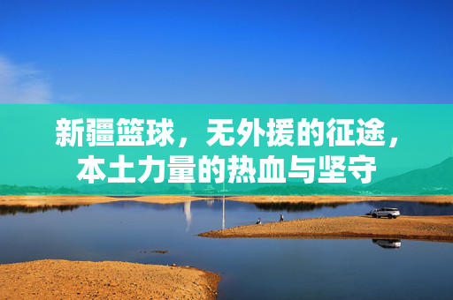 新疆篮球，无外援的征途，本土力量的热血与坚守