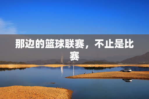 那边的篮球联赛，不止是比赛