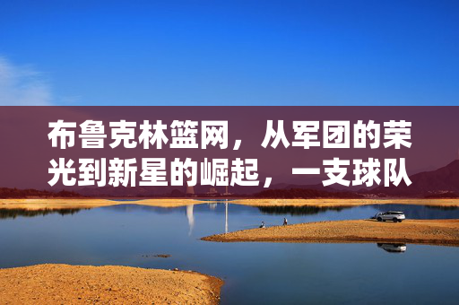布鲁克林篮网，从军团的荣光到新星的崛起，一支球队的涅槃之路