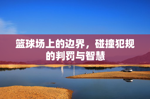 篮球场上的边界，碰撞犯规的判罚与智慧