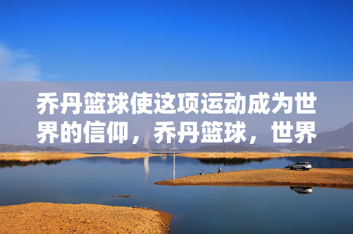 乔丹篮球使这项运动成为世界的信仰，乔丹篮球，世界的信仰