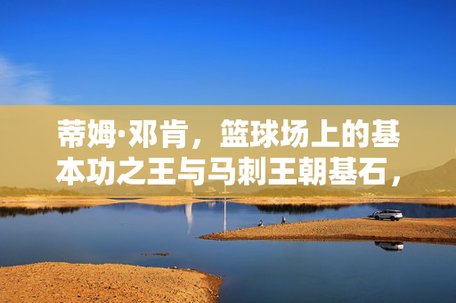 蒂姆·邓肯，篮球场上的基本功之王与马刺王朝基石，蒂姆·邓肯，篮球场基本功之王与马刺王朝基石