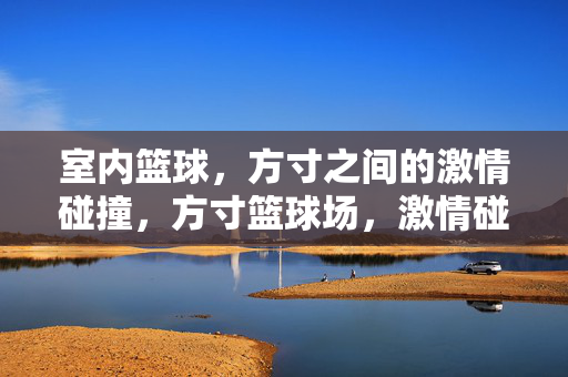 室内篮球，方寸之间的激情碰撞，方寸篮球场，激情碰撞