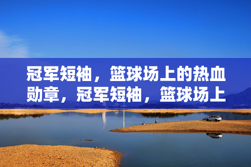 冠军短袖，篮球场上的热血勋章，冠军短袖，篮球场上的热血勋章