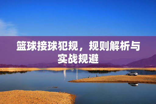 篮球接球犯规，规则解析与实战规避