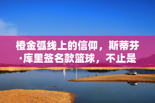 橙金弧线上的信仰，斯蒂芬·库里签名款篮球，不止是赛场传奇，橙金弧线上的信仰，斯蒂芬·库里签名款篮球，不止赛场传奇