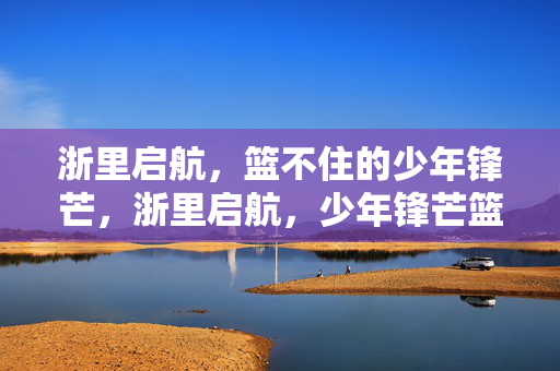 浙里启航，篮不住的少年锋芒，浙里启航，少年锋芒篮不住