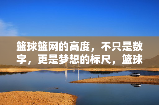 篮球篮网的高度，不只是数字，更是梦想的标尺，篮球篮网的高度，梦想的标尺