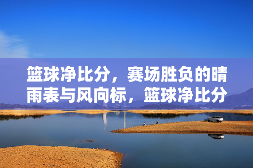 篮球净比分，赛场胜负的晴雨表与风向标，篮球净比分，赛场胜负的晴雨表与风向标