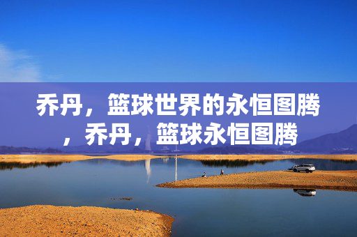 乔丹，篮球世界的永恒图腾，乔丹，篮球永恒图腾