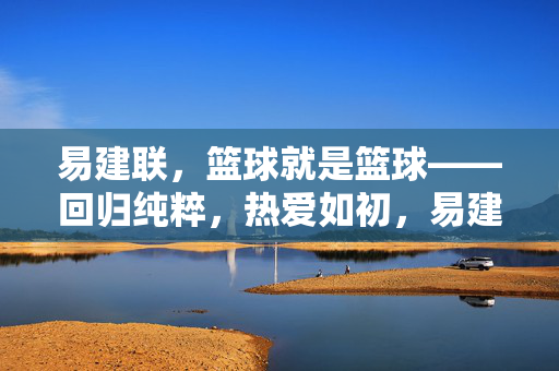 易建联,篮球就是篮球——回归纯粹,热爱如初,易建联,篮球就是篮球,热爱如初