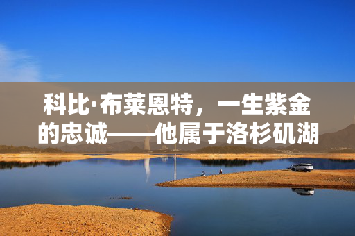 科比·布莱恩特，一生紫金的忠诚——他属于洛杉矶湖人队！科比，一生紫金忠诚，属于湖人