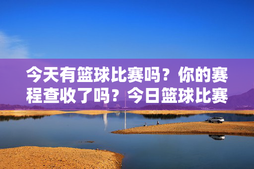 今天有篮球比赛吗？你的赛程查收了吗？今日篮球比赛赛程