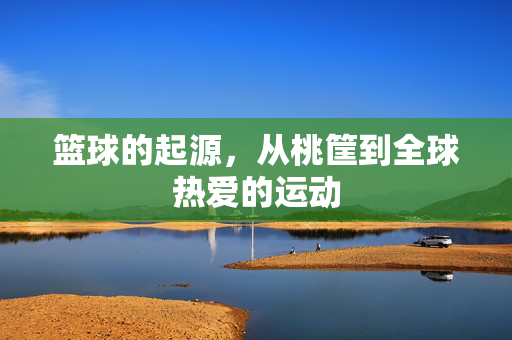 篮球的起源，从桃筐到全球热爱的运动