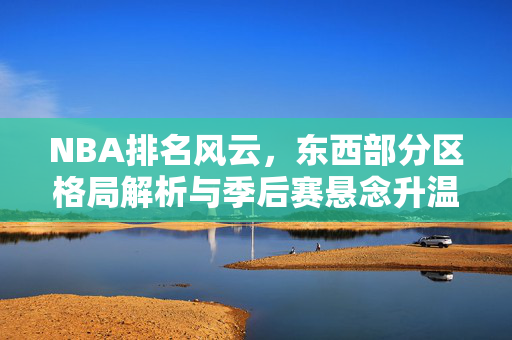 NBA排名风云，东西部分区格局解析与季后赛悬念升温，NBA东西部分区格局解析，排名风云与季后赛悬念升温