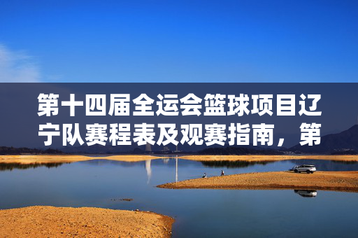 第十四届全运会篮球项目辽宁队赛程表及观赛指南，第十四届全运会篮球项目辽宁队赛程观赛指南