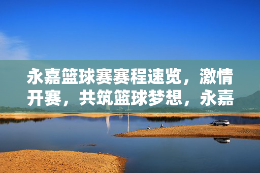 永嘉篮球赛赛程速览,激情开赛,共筑篮球梦想,永嘉篮球赛赛程速览,激情开赛,共筑篮球梦想