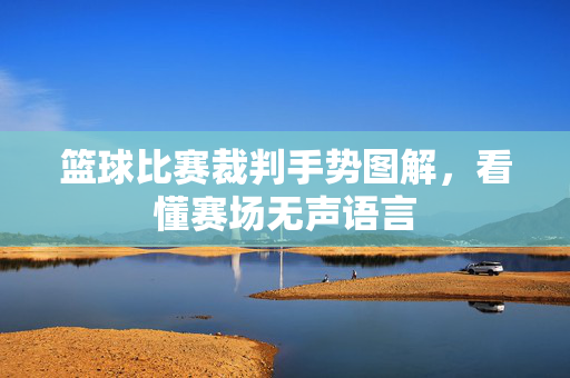 篮球比赛裁判手势图解，看懂赛场无声语言