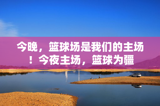 今晚，篮球场是我们的主场！今夜主场，篮球为疆