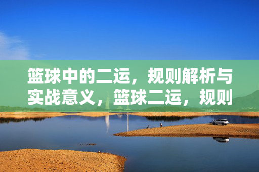 篮球中的二运，规则解析与实战意义，篮球二运，规则解析与实战意义