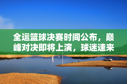全运篮球决赛时间公布,巅峰对决即将上演,球迷速来锁定赛场!全运篮球决赛巅峰对决时间公布,球迷速来锁定赛场