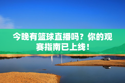 今晚有篮球直播吗？你的观赛指南已上线！