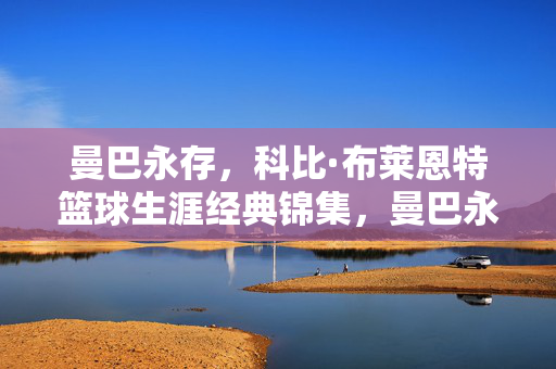 曼巴永存，科比·布莱恩特篮球生涯经典锦集，曼巴永存，科比篮球生涯经典锦集
