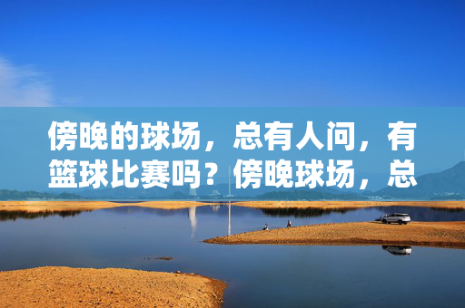 傍晚的球场，总有人问，有篮球比赛吗？傍晚球场，总有人问，有篮球比赛吗？