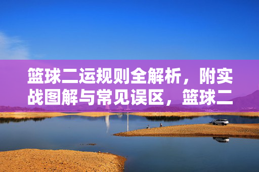 篮球二运规则全解析，附实战图解与常见误区，篮球二运规则全解析，实战图解与常见误区