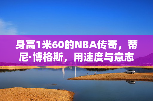 身高1米60的NBA传奇，蒂尼·博格斯，用速度与意志书写小巨人神话