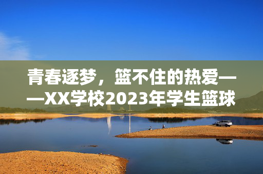 青春逐梦，篮不住的热爱——XX学校2023年学生篮球比赛颁奖仪式致辞，青春逐梦，篮不住的热爱——XX学校2023年学生篮球比赛颁奖仪式致辞