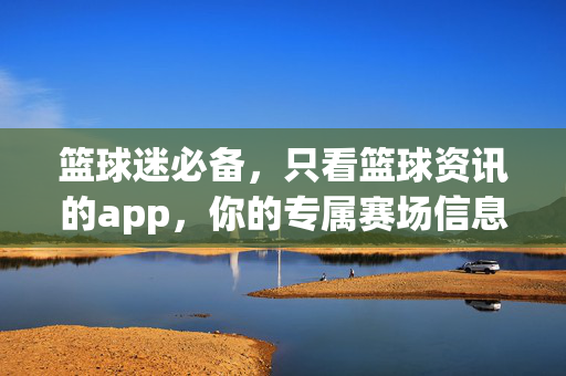 篮球迷必备，只看篮球资讯的app，你的专属赛场信息站！篮球迷专属赛场信息站