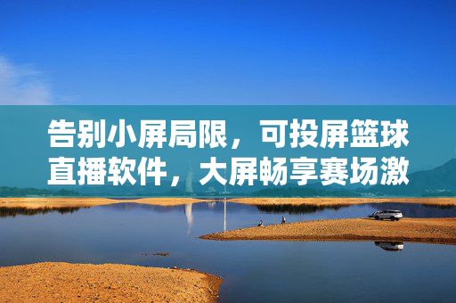 告别小屏局限，可投屏篮球直播软件，大屏畅享赛场激情，投屏篮球直播，大屏畅享赛场激情