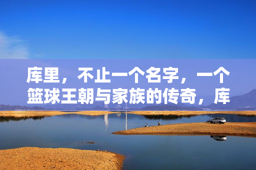 库里，不止一个名字，一个篮球王朝与家族的传奇，库里，不止一个名字，一个篮球王朝与家族传奇