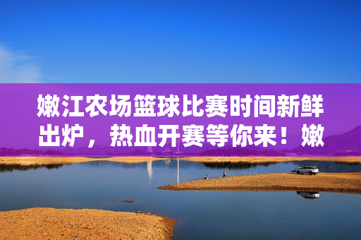 嫩江农场篮球比赛时间新鲜出炉，热血开赛等你来！嫩江农场篮球比赛时间新鲜出炉，热血开赛等你来！