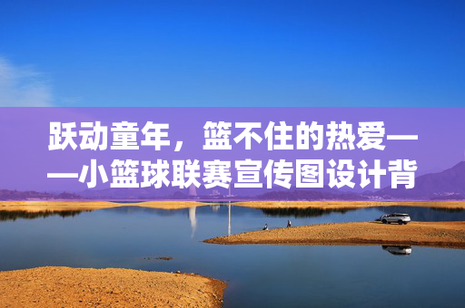 跃动童年，篮不住的热爱——小篮球联赛宣传图设计背后的热血与梦想，小篮球联赛，跃动童年，篮不住的热血与梦想