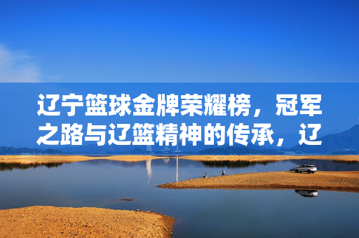 辽宁篮球金牌荣耀榜，冠军之路与辽篮精神的传承，辽宁篮球金牌荣耀，冠军之路与精神传承
