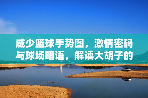 威少篮球手势图,激情密码与球场暗语,解读大胡子的肢体史诗,威少手势,激情密码与球场肢体史诗