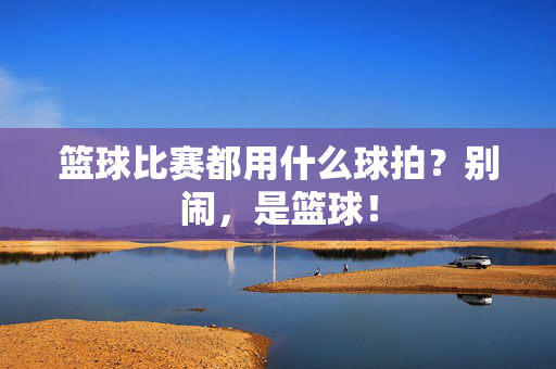 篮球比赛都用什么球拍?别闹,是篮球!