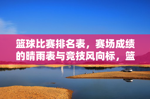 篮球比赛排名表,赛场成绩的晴雨表与竞技风向标,篮球比赛排名表,赛场成绩晴雨表与竞技风向标