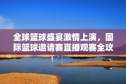 全球篮球盛宴激情上演,国际篮球邀请赛直播观赛全攻略,全球篮球盛宴,国际篮球邀请赛直播观赛全攻略