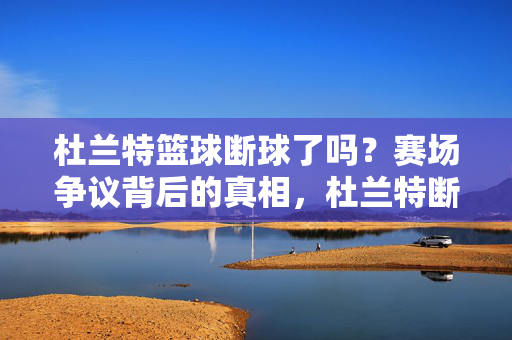 杜兰特篮球断球了吗?赛场争议背后的真相,杜兰特断球了吗?赛场争议背后的真相
