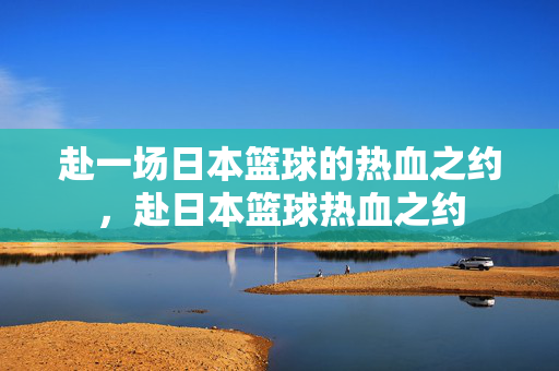 赴一场日本篮球的热血之约,赴日本篮球热血之约