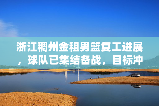 浙江稠州金租男篮复工进展，球队已集结备战，目标冲击新赛季佳绩