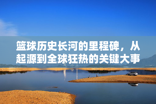 篮球历史长河的里程碑,从起源到全球狂热的关键大事件梳理,篮球历史里程碑,从起源到全球狂热的关键大事件